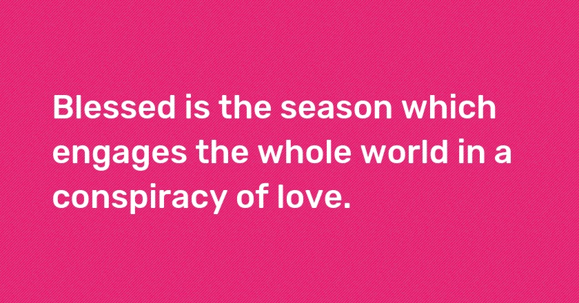 Blessed is the season which engages the whole world in a conspiracy of love.