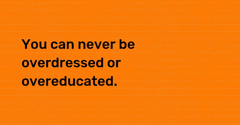 You can never be overdressed or overeducated.