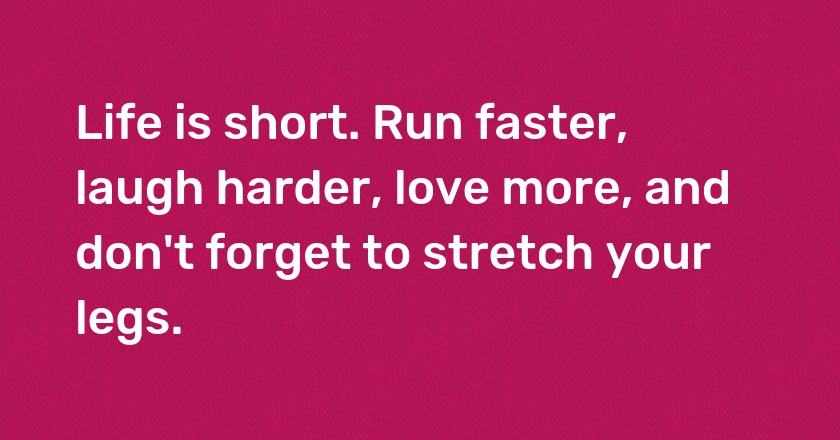 Life is short. Run faster, laugh harder, love more, and don't forget to stretch your legs.