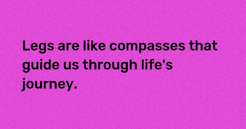 Legs are like compasses that guide us through life's journey.