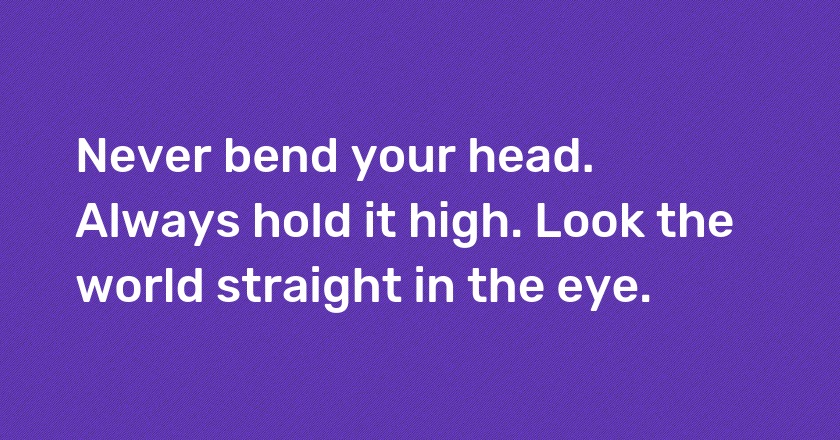 Never bend your head. Always hold it high. Look the world straight in the eye.