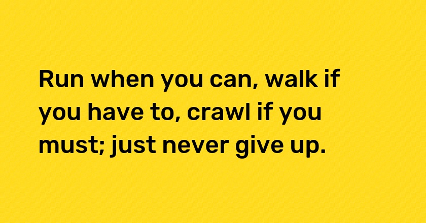 Run when you can, walk if you have to, crawl if you must; just never give up.