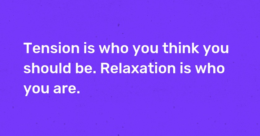 Tension is who you think you should be. Relaxation is who you are.