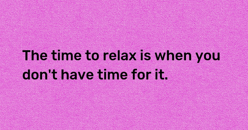 The time to relax is when you don't have time for it.