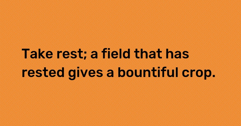 Take rest; a field that has rested gives a bountiful crop.