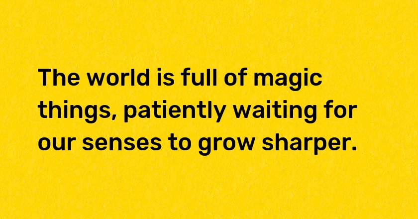 The world is full of magic things, patiently waiting for our senses to grow sharper.