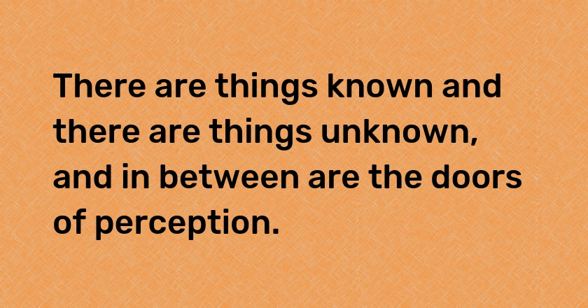 There are things known and there are things unknown, and in between are the doors of perception.