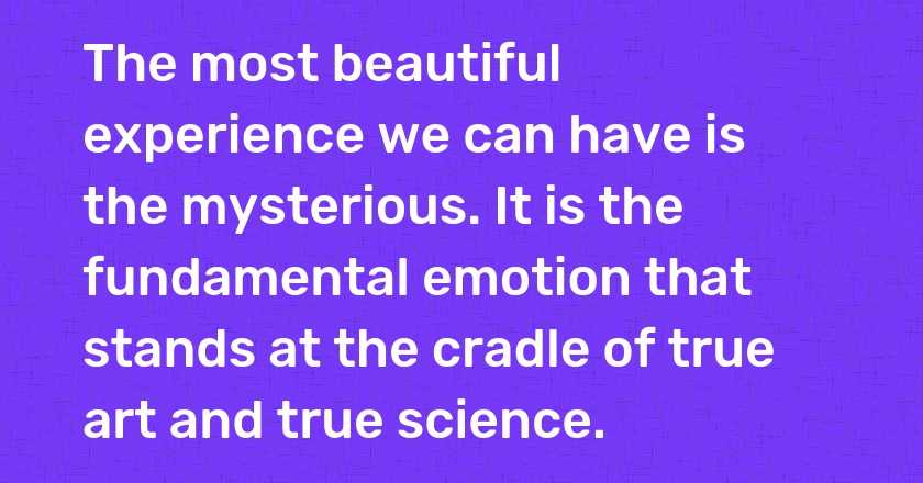 The most beautiful experience we can have is the mysterious. It is the fundamental emotion that stands at the cradle of true art and true science.