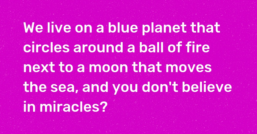 We live on a blue planet that circles around a ball of fire next to a moon that moves the sea, and you don't believe in miracles?