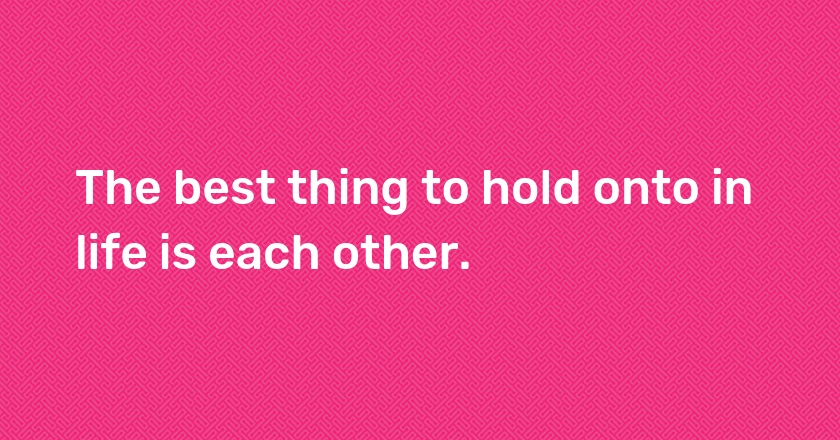 The best thing to hold onto in life is each other.