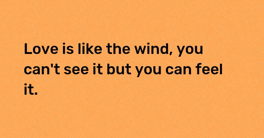 Love is like the wind, you can't see it but you can feel it.