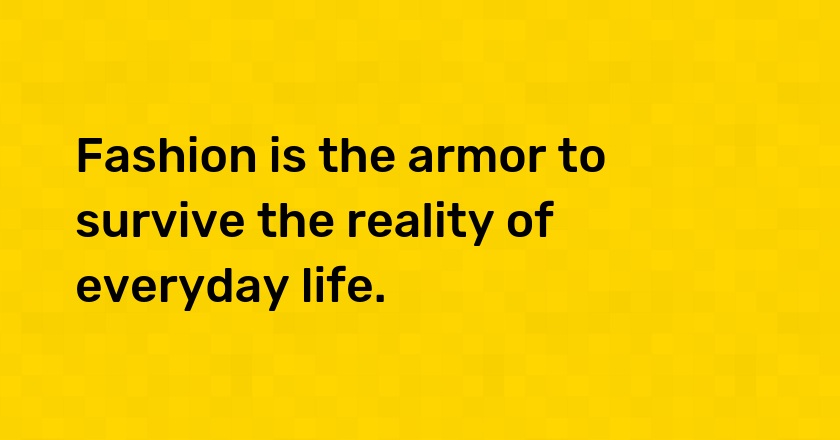 Fashion is the armor to survive the reality of everyday life.