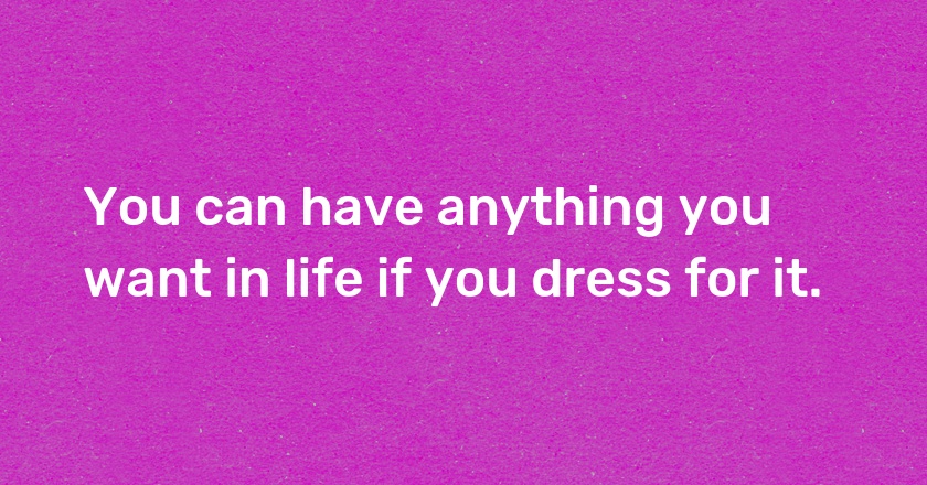 You can have anything you want in life if you dress for it.