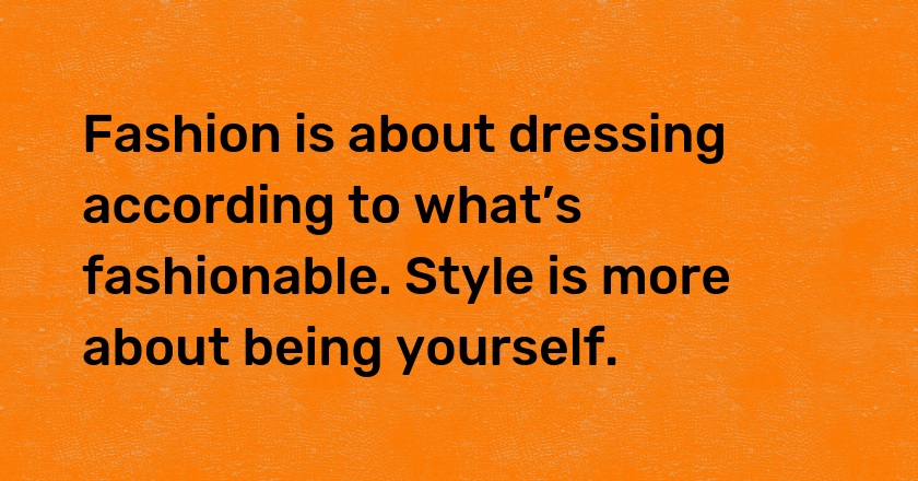 Fashion is about dressing according to what’s fashionable. Style is more about being yourself.