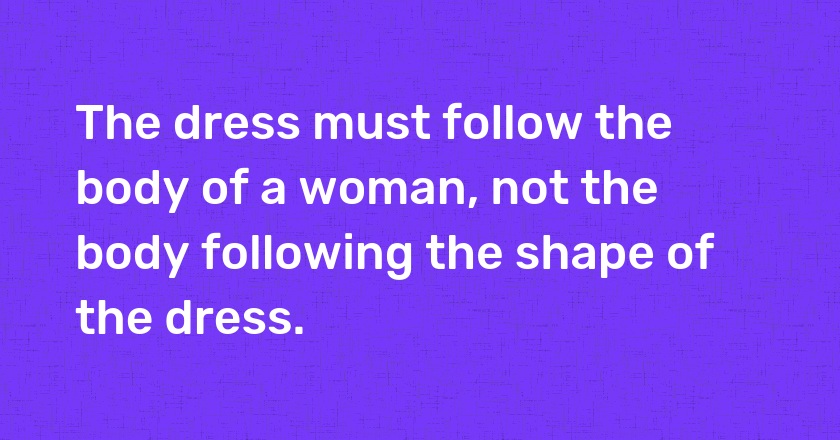 The dress must follow the body of a woman, not the body following the shape of the dress.