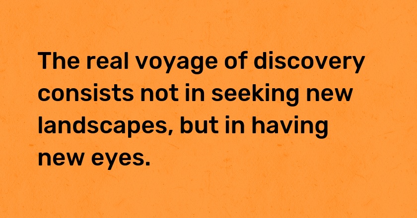 The real voyage of discovery consists not in seeking new landscapes, but in having new eyes.