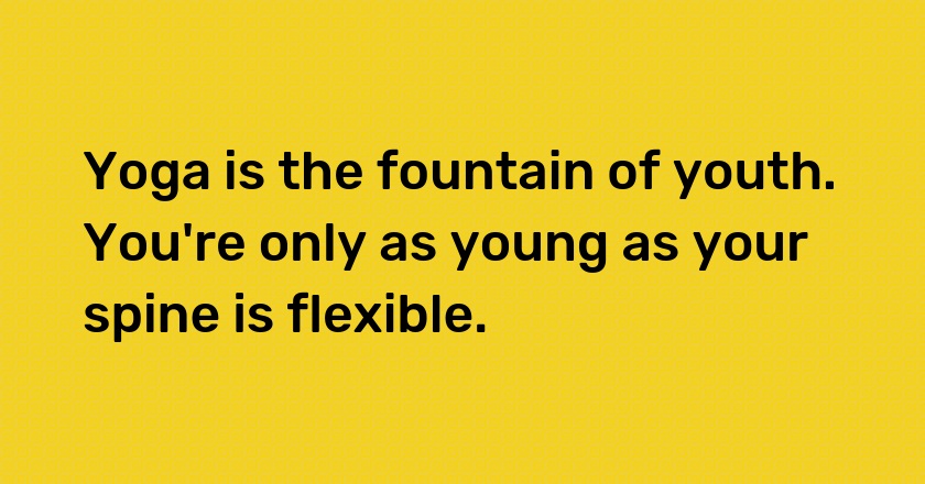 Yoga is the fountain of youth. You're only as young as your spine is flexible.