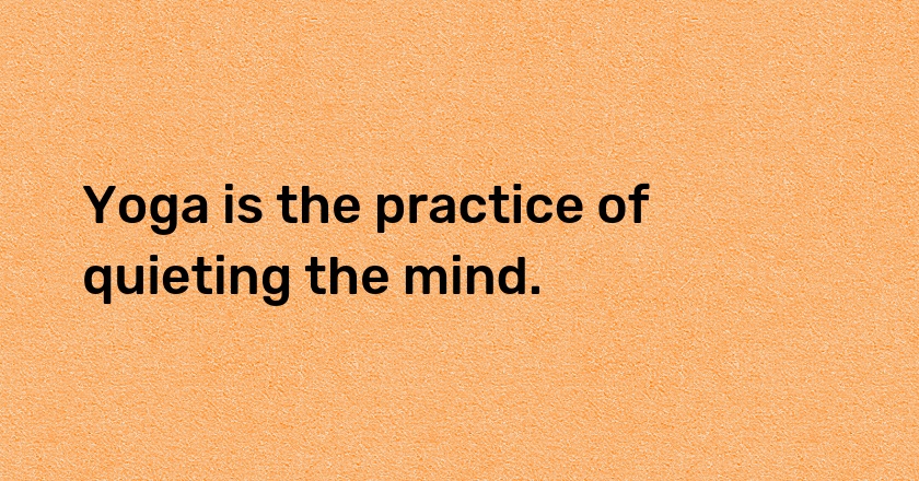 Yoga is the practice of quieting the mind.