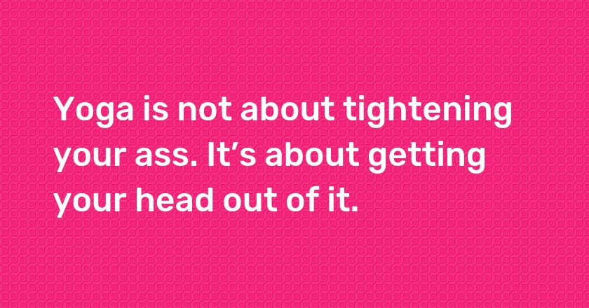 Yoga is not about tightening your ass. It’s about getting your head out of it.