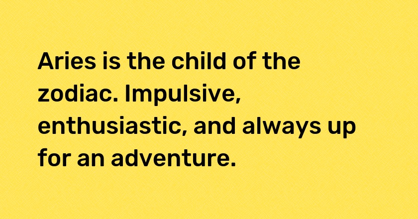 Aries is the child of the zodiac. Impulsive, enthusiastic, and always up for an adventure.