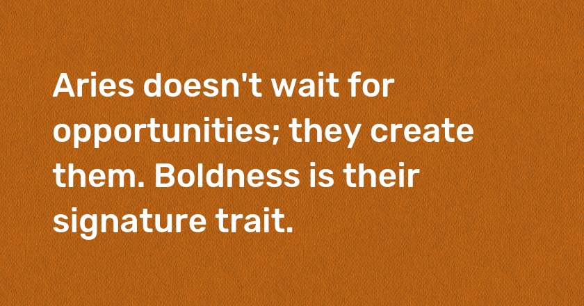 Aries doesn't wait for opportunities; they create them. Boldness is their signature trait.