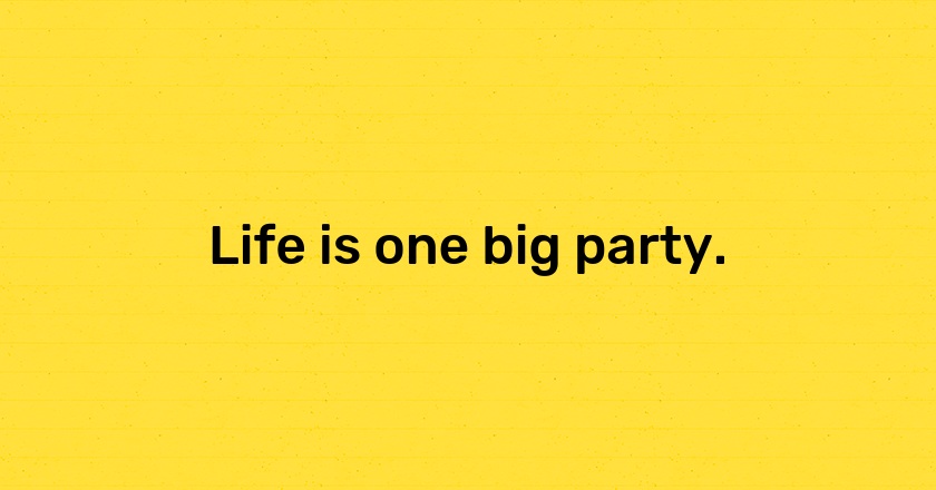 Life is one big party.