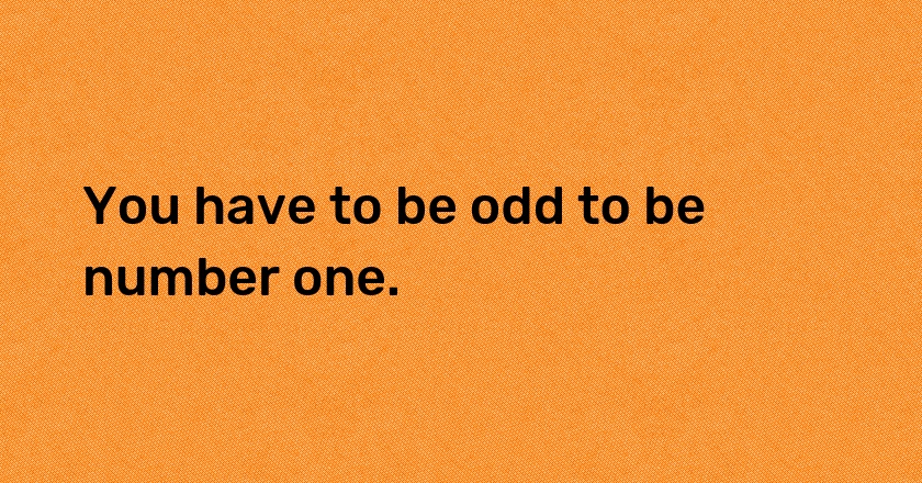 You have to be odd to be number one.