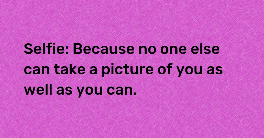 Selfie: Because no one else can take a picture of you as well as you can.