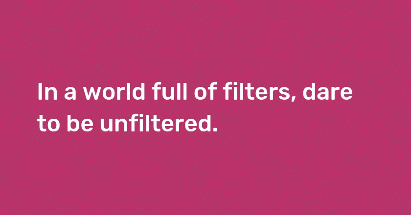 In a world full of filters, dare to be unfiltered.