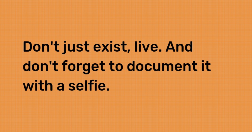 Don't just exist, live. And don't forget to document it with a selfie.