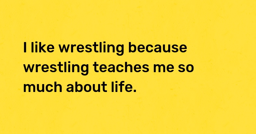 I like wrestling because wrestling teaches me so much about life.