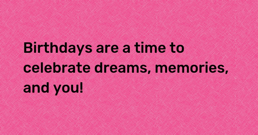 Birthdays are a time to celebrate dreams, memories, and you!