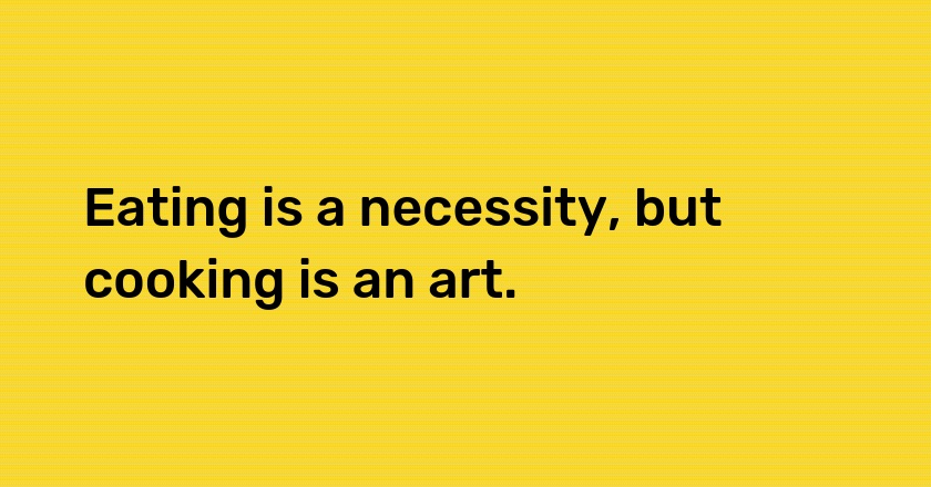 Eating is a necessity, but cooking is an art.