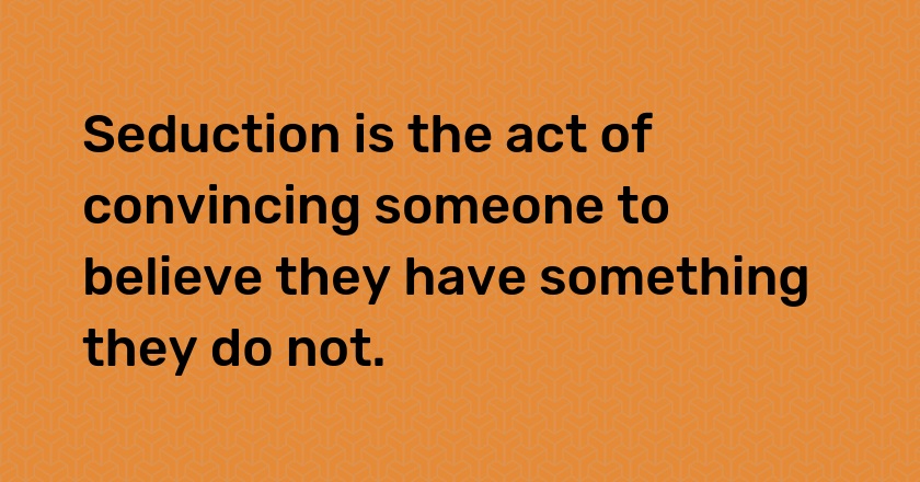 Seduction is the act of convincing someone to believe they have something they do not.