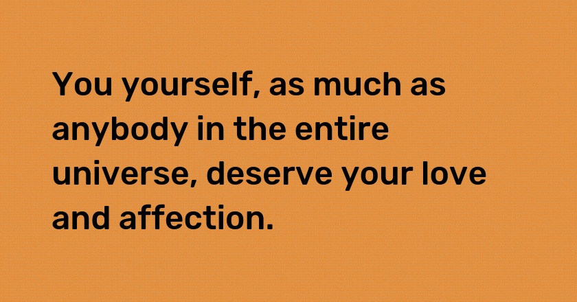 You yourself, as much as anybody in the entire universe, deserve your love and affection.