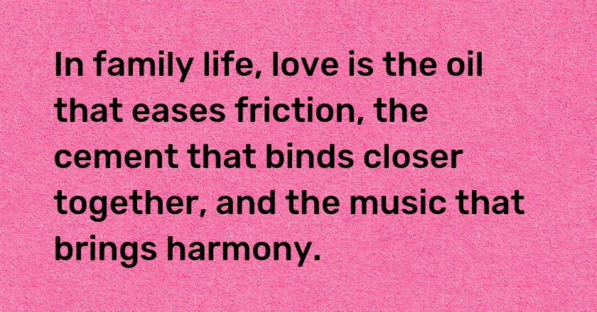 In family life, love is the oil that eases friction, the cement that binds closer together, and the music that brings harmony.