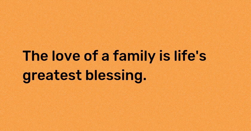 The love of a family is life's greatest blessing.