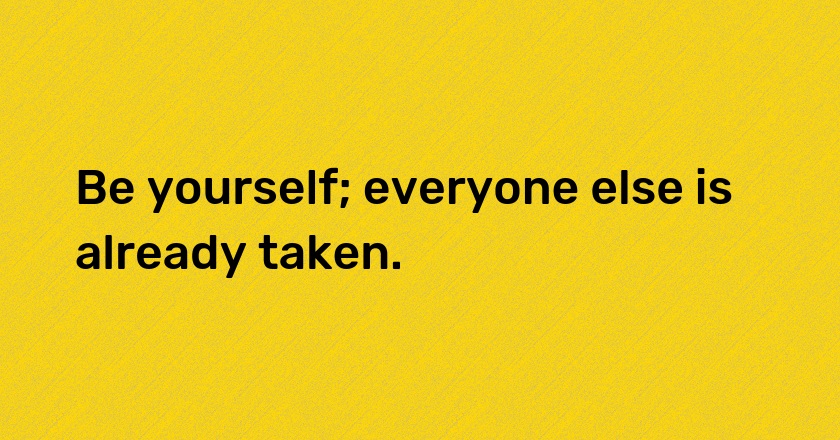 Be yourself; everyone else is already taken.