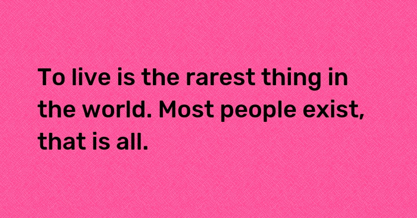 To live is the rarest thing in the world. Most people exist, that is all.