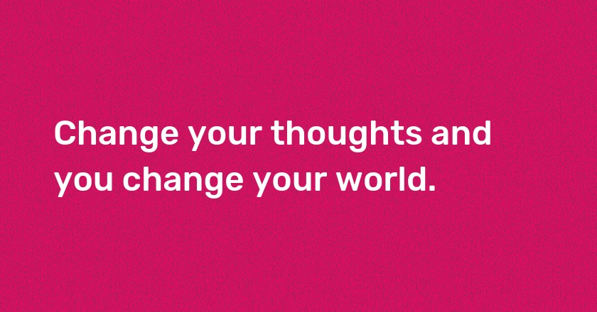 Change your thoughts and you change your world.