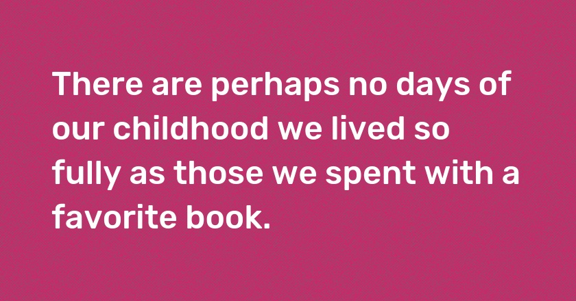 There are perhaps no days of our childhood we lived so fully as those we spent with a favorite book.