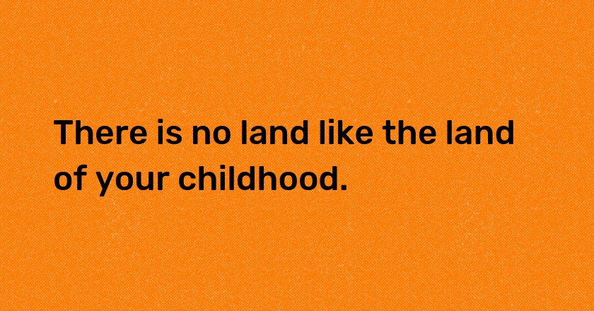 There is no land like the land of your childhood.