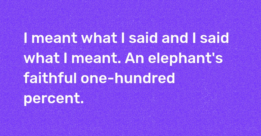 I meant what I said and I said what I meant. An elephant's faithful one-hundred percent.