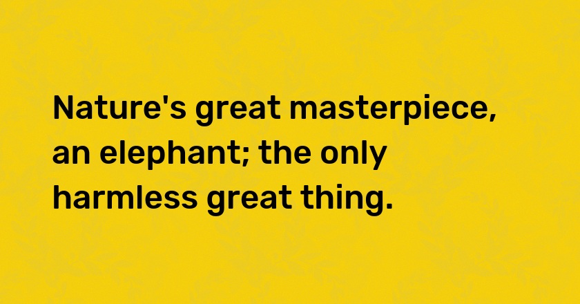 Nature's great masterpiece, an elephant; the only harmless great thing.