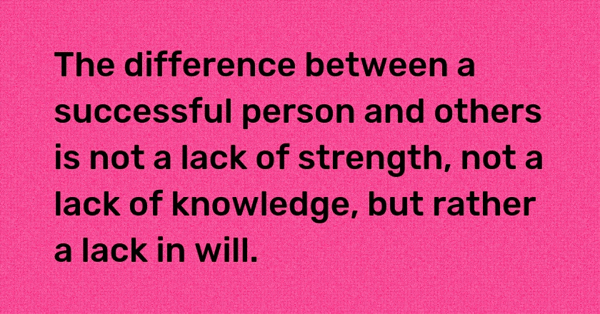 The difference between a successful person and others is not a lack of strength, not a lack of knowledge, but rather a lack in will.