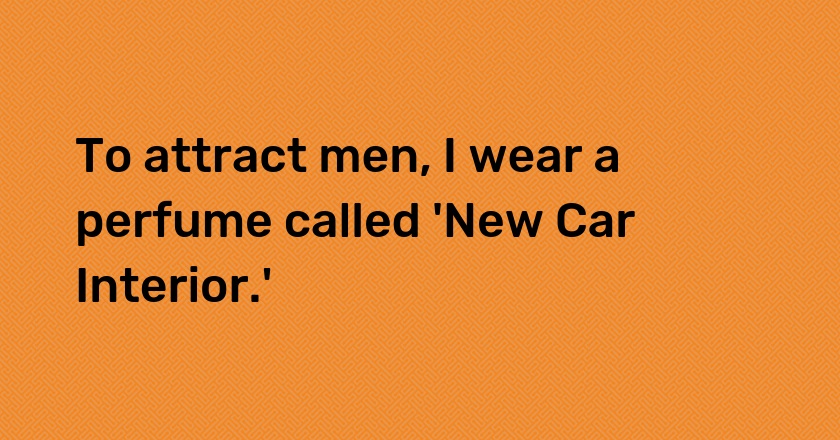 To attract men, I wear a perfume called 'New Car Interior.'