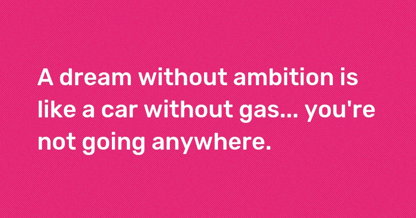 A dream without ambition is like a car without gas... you're not going anywhere.