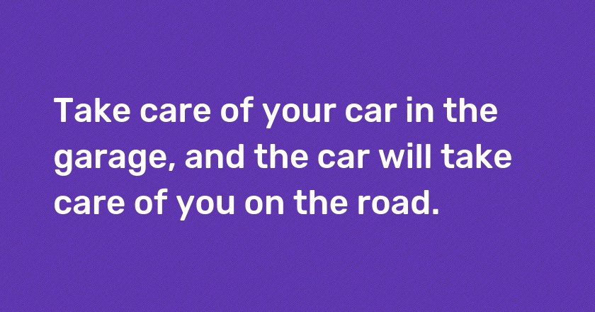 Take care of your car in the garage, and the car will take care of you on the road.