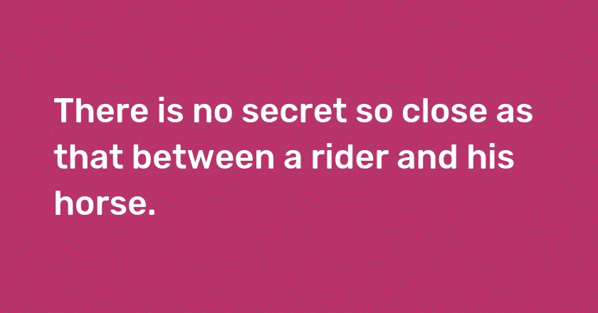 There is no secret so close as that between a rider and his horse.