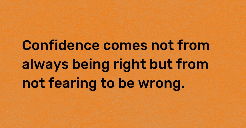 Confidence comes not from always being right but from not fearing to be wrong.